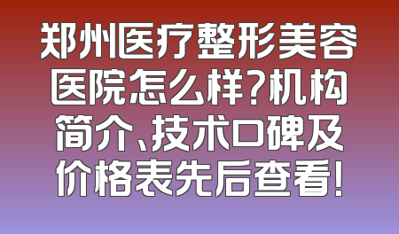 郑州医疗整形美容医院怎么样？机构简介、技术口碑及价格表先后查看！