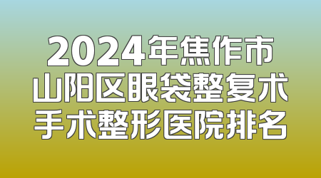 2024年焦作市山阳区眼袋整复术手术整形医院排名