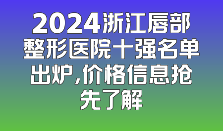 2024浙江唇部整形医院十强名单出炉，价格信息抢先了解