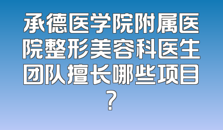 承德医学院附属医院整形美容科医生团队擅长哪些项目？