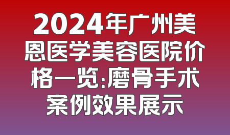 2024年广州美恩医学美容医院价格一览：磨骨手术案例效果展示