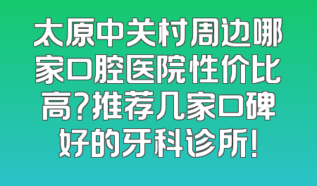 太原中关村周边哪家口腔医院性价比高？推荐几家口碑好的牙科诊所！