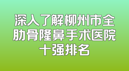 深入了解柳州市全肋骨隆鼻手术医院十强排名