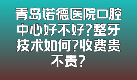 青岛诺德医院口腔中心好不好？整牙技术如何？收费贵不贵？