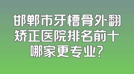 邯郸市牙槽骨外翻矫正医院排名前十哪家更专业？