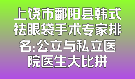 上饶市鄱阳县韩式祛眼袋手术专家排名：公立与私立医院医生大比拼