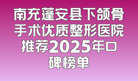 南充蓬安县下颌骨手术优质整形医院推荐2025年口碑榜单