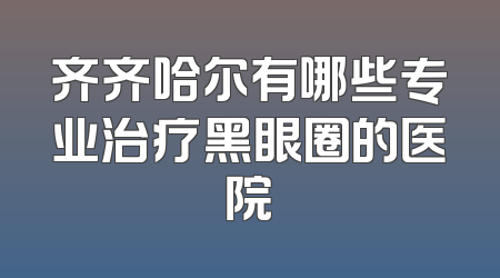 齐齐哈尔有哪些专业治疗黑眼圈的医院