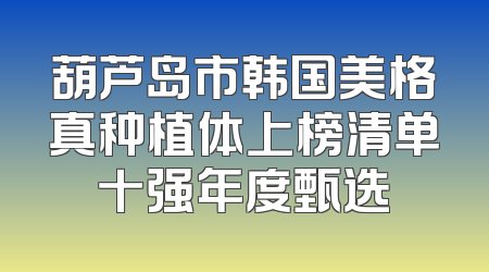 葫芦岛市韩国美格真种植体上榜清单十强年度甄选
