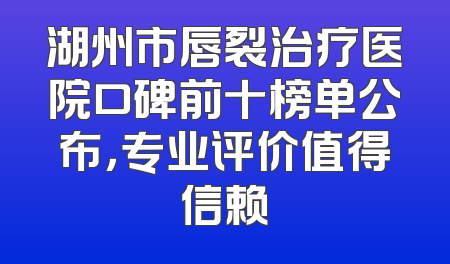 湖州市唇裂治疗医院口碑前十榜单公布，专业评价值得信赖