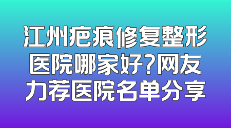 江州疤痕修复整形医院哪家好？网友力荐医院名单分享
