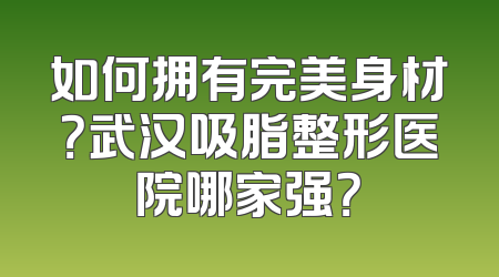 如何拥有完美身材？武汉吸脂整形医院哪家强？