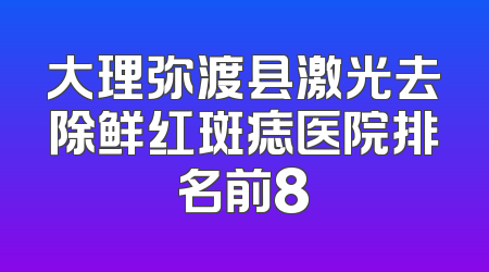 大理弥渡县激光去除鲜红斑痣医院排名前8
