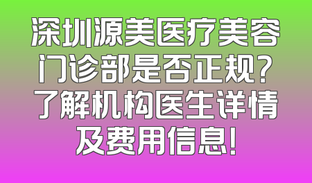 深圳源美医疗美容门诊部是否正规？了解机构医生详情及费用信息！