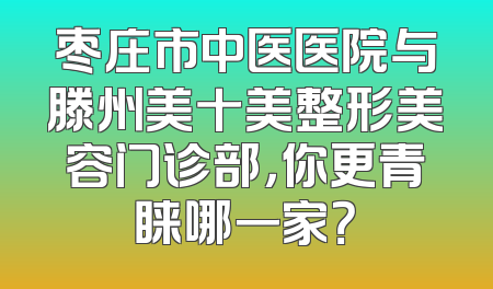 枣庄市中医医院与滕州美十美整形美容门诊部，你更青睐哪一家？