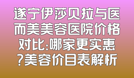 遂宁伊莎贝拉与医而美美容医院价格对比：哪家更实惠？美容价目表解析