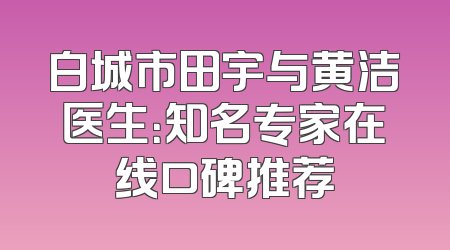 白城市田宇与黄洁医生：知名专家在线口碑推荐