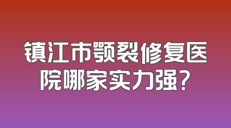 镇江市颚裂修复医院哪家实力强？