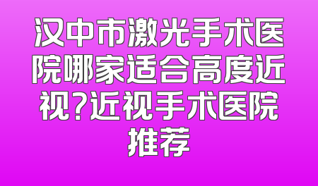 汉中市激光手术医院哪家适合高度近视？近视手术医院推荐