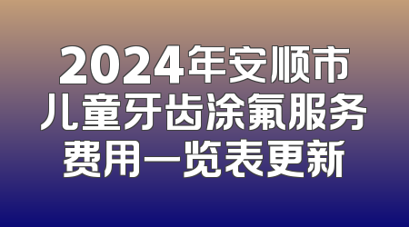 2024年安顺市儿童牙齿涂氟服务费用一览表更新