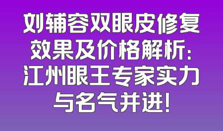 刘辅容双眼皮修复效果及价格解析：江州眼王专家实力与名气并进！