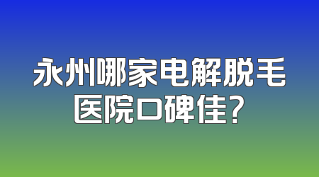 永州哪家电解脱毛医院口碑佳？