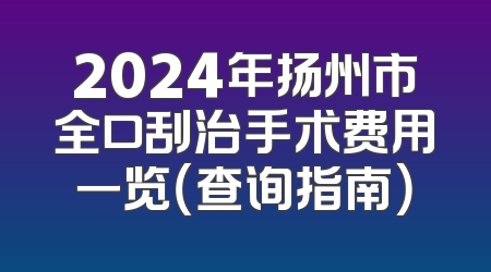 2024年扬州市全口刮治手术费用一览（查询指南）