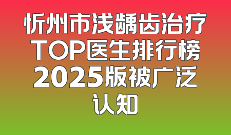 忻州市浅龋齿治疗TOP医生排行榜2025版被广泛认知