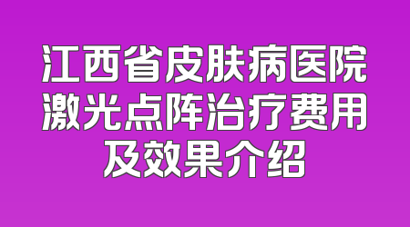 江西省皮肤病医院激光点阵治疗费用及效果介绍