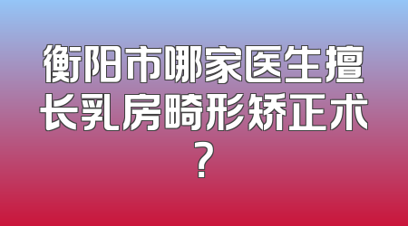 衡阳市哪家医生擅长乳房畸形矫正术？