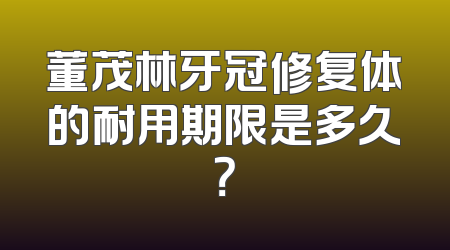 董茂林牙冠修复体的耐用期限是多久？