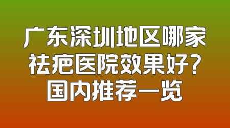 广东深圳地区哪家祛疤医院效果好？国内推荐一览