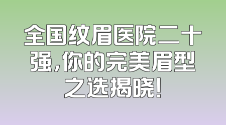 全国纹眉医院二十强，你的完美眉型之选揭晓！