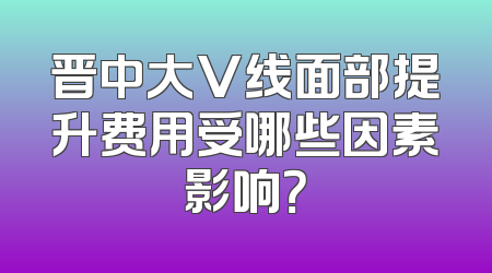 晋中大V线面部提升费用受哪些因素影响？