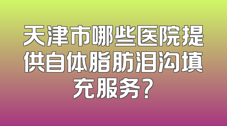 天津市哪些医院提供自体脂肪泪沟填充服务？