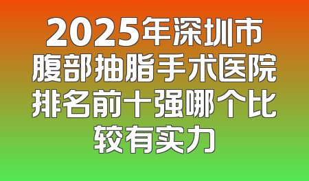 2025年深圳市腹部抽脂手术医院排名前十强哪个比较有实力