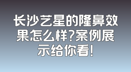 长沙艺星的隆鼻效果怎么样？案例展示给你看！