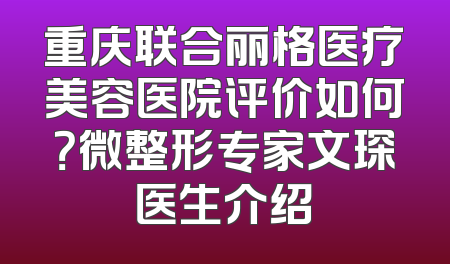 重庆联合丽格医疗美容医院评价如何？微整形专家文琛医生介绍