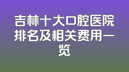 吉林十大口腔医院排名及相关费用一览