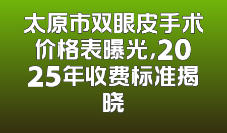 太原市双眼皮手术价格表曝光，2025年收费标准揭晓