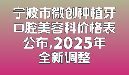 宁波市微创种植牙口腔美容科价格表公布，2025年全新调整