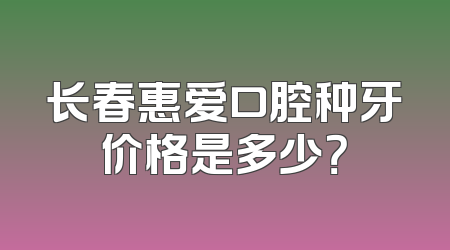 长春惠爱口腔种牙价格是多少？