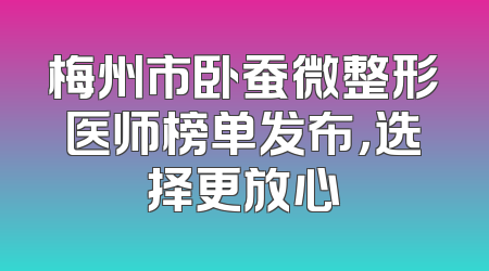 梅州市卧蚕微整形医师榜单发布，选择更放心