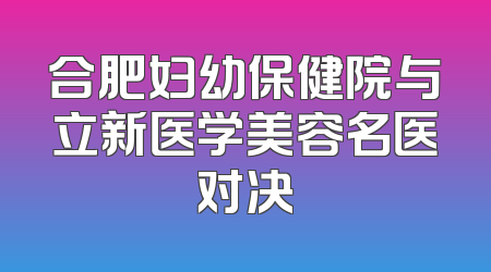 合肥妇幼保健院与立新医学美容名医对决