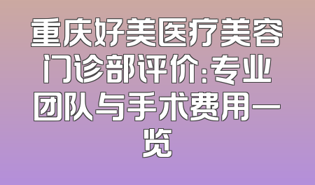 重庆好美医疗美容门诊部评价：专业团队与手术费用一览