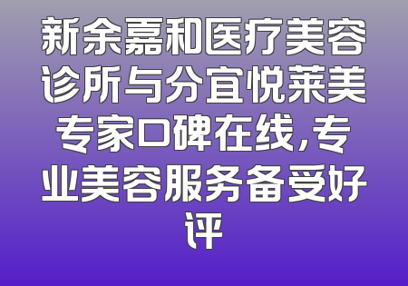 新余嘉和医疗美容诊所与分宜悦莱美专家口碑在线，专业美容服务备受好评