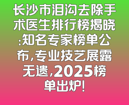 长沙市泪沟去除手术医生排行榜揭晓：知名专家榜单公布，专业技艺展露无遗，2025榜单出炉！
