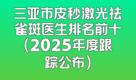 三亚市皮秒激光祛雀斑医生排名前十（2025年度跟踪公布）