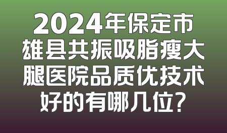 2024年保定市雄县共振吸脂瘦大腿医院品质优技术好的有哪几位？