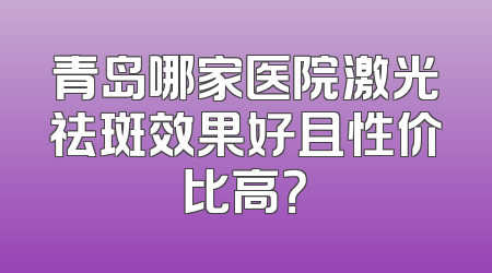 青岛哪家医院激光祛斑效果好且性价比高？